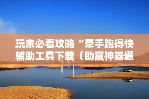 玩家必看攻略“牵手跑得快辅助工具下载（助赢神器通用版）