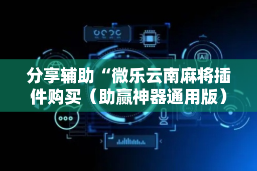 分享辅助“微乐云南麻将插件购买（助赢神器通用版）