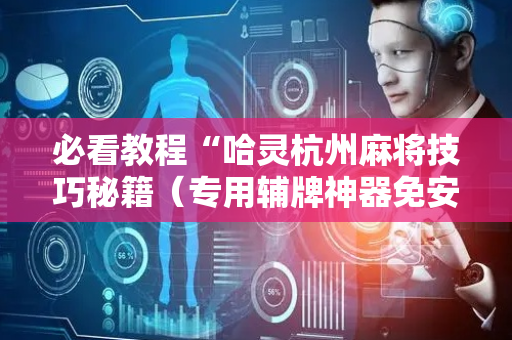 必看教程“哈灵杭州麻将技巧秘籍（专用辅牌神器免安装）