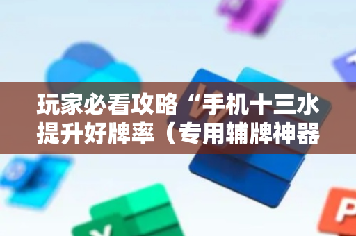 玩家必看攻略“手机十三水提升好牌率（专用辅牌神器免安装）