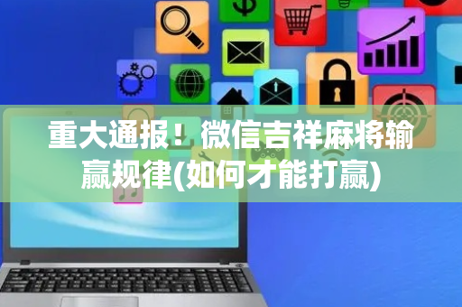 重大通报！微信吉祥麻将输赢规律(如何才能打赢)