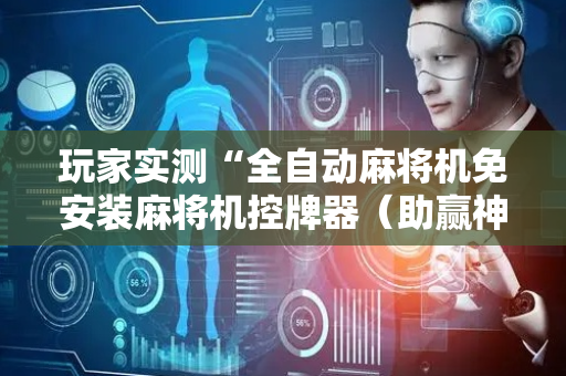 玩家实测“全自动麻将机免安装麻将机控牌器（助赢神器通用版）