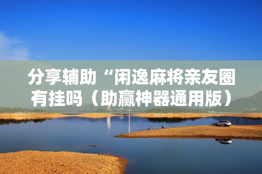 分享辅助“闲逸麻将亲友圈有挂吗（助赢神器通用版）
