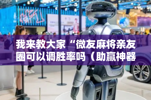 我来教大家“微友麻将亲友圈可以调胜率吗（助赢神器通用版）