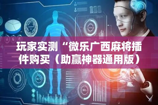 玩家实测“微乐广西麻将插件购买（助赢神器通用版）