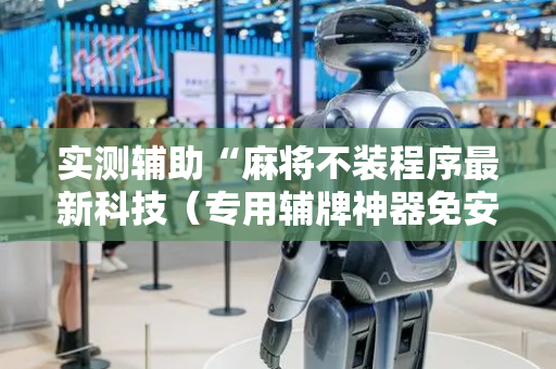 实测辅助“麻将不装程序最新科技（专用辅牌神器免安装）