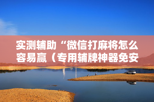 实测辅助“微信打麻将怎么容易赢（专用辅牌神器免安装）