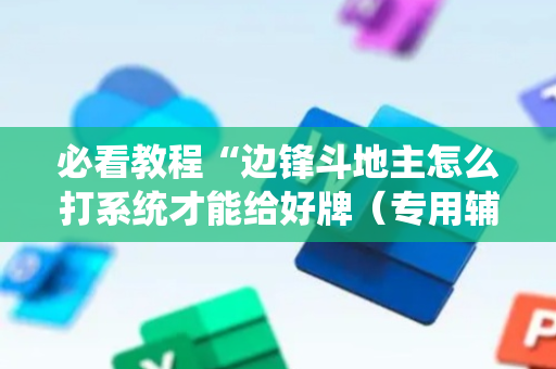 必看教程“边锋斗地主怎么打系统才能给好牌（专用辅牌神器免安装）