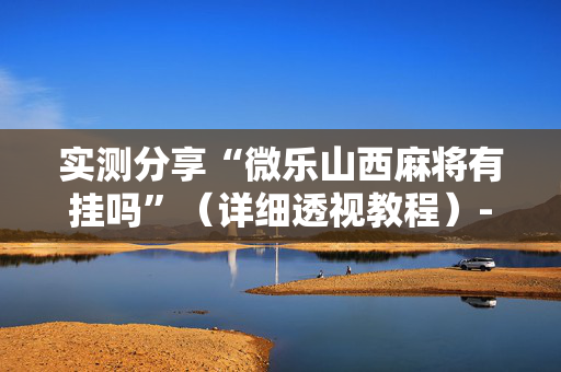 实测分享“微乐山西麻将有挂吗”（详细透视教程）-哔哩哔哩