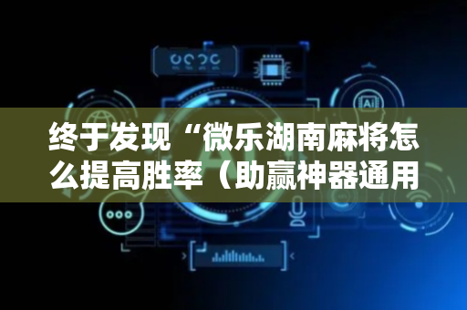 终于发现“微乐湖南麻将怎么提高胜率（助赢神器通用版）