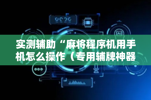 实测辅助“麻将程序机用手机怎么操作（专用辅牌神器免安装）