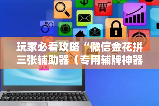 玩家必看攻略“微信金花拼三张辅助器（专用辅牌神器免安装）