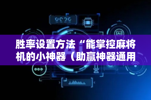 胜率设置方法“能掌控麻将机的小神器（助赢神器通用版）