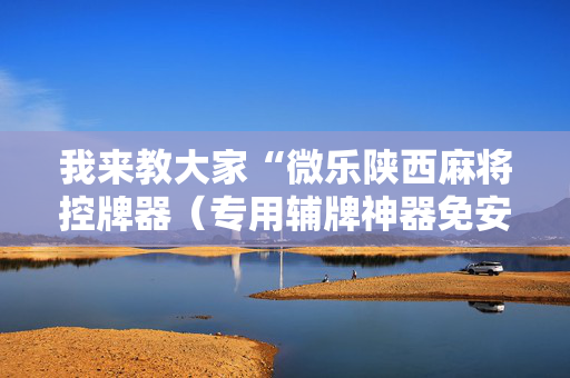我来教大家“微乐陕西麻将控牌器（专用辅牌神器免安装）