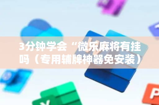 3分钟学会“微乐麻将有挂吗（专用辅牌神器免安装）