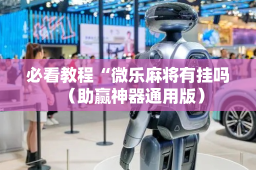必看教程“微乐麻将有挂吗（助赢神器通用版）