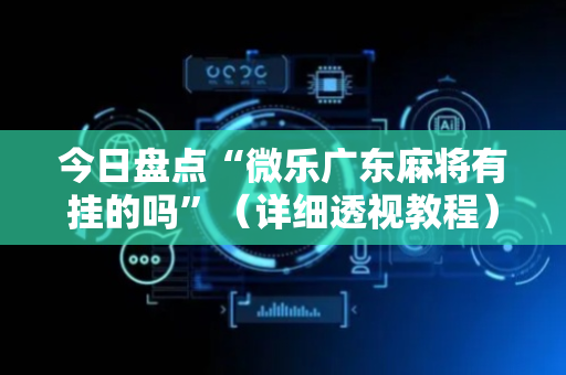 今日盘点“微乐广东麻将有挂的吗”（详细透视教程）-哔哩哔哩