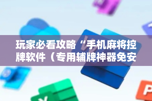 玩家必看攻略“手机麻将控牌软件（专用辅牌神器免安装）