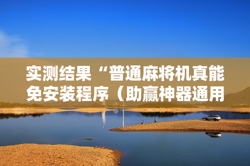 实测结果“普通麻将机真能免安装程序（助赢神器通用版）