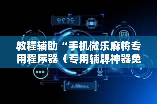 教程辅助“手机微乐麻将专用程序器（专用辅牌神器免安装）