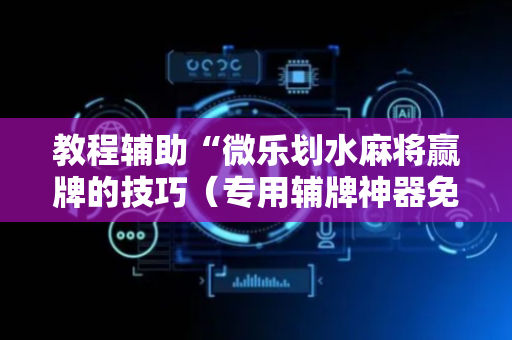 教程辅助“微乐划水麻将赢牌的技巧（专用辅牌神器免安装）