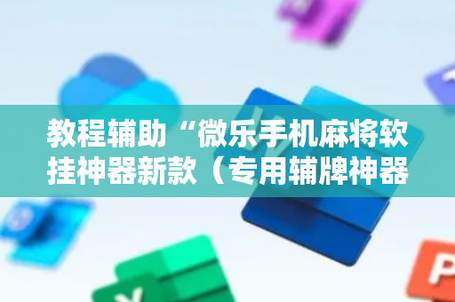 教程辅助“微乐手机麻将软挂神器新款（专用辅牌神器免安装）