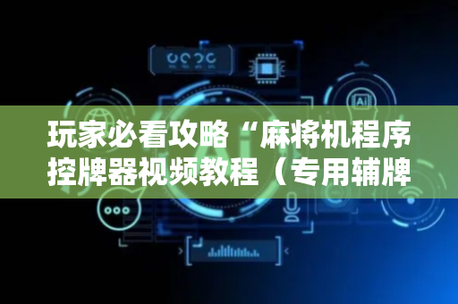 玩家必看攻略“麻将机程序控牌器视频教程（专用辅牌神器免安装）