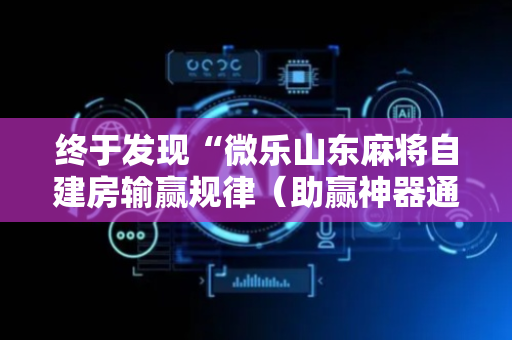 终于发现“微乐山东麻将自建房输赢规律（助赢神器通用版）