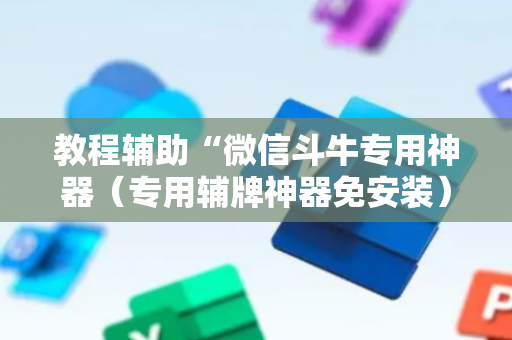 教程辅助“微信斗牛专用神器（专用辅牌神器免安装）
