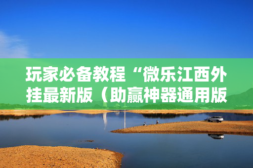 玩家必备教程“微乐江西外挂最新版（助赢神器通用版）