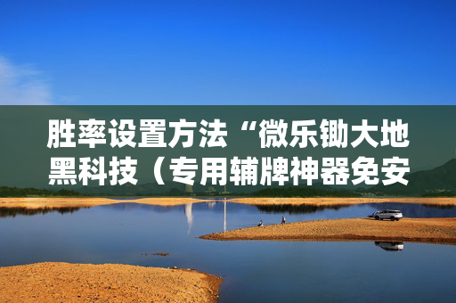 胜率设置方法“微乐锄大地黑科技（专用辅牌神器免安装）