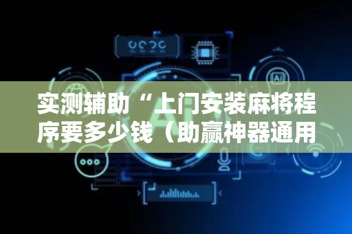 实测辅助“上门安装麻将程序要多少钱（助赢神器通用版）