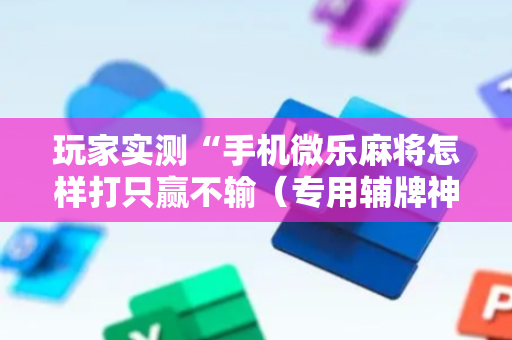 玩家实测“手机微乐麻将怎样打只赢不输（专用辅牌神器免安装）