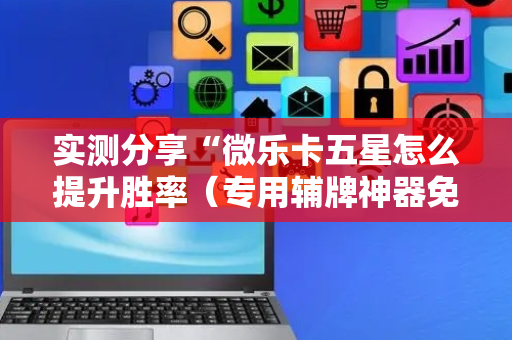 实测分享“微乐卡五星怎么提升胜率（专用辅牌神器免安装）