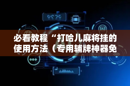 必看教程“打哈儿麻将挂的使用方法（专用辅牌神器免安装）