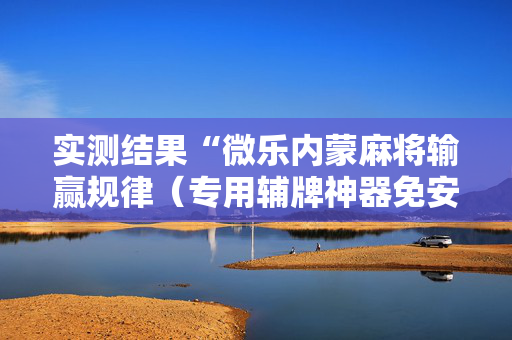 实测结果“微乐内蒙麻将输赢规律（专用辅牌神器免安装）