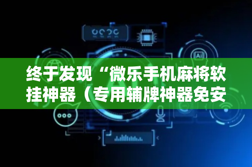 终于发现“微乐手机麻将软挂神器（专用辅牌神器免安装）
