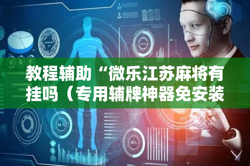 教程辅助“微乐江苏麻将有挂吗（专用辅牌神器免安装）