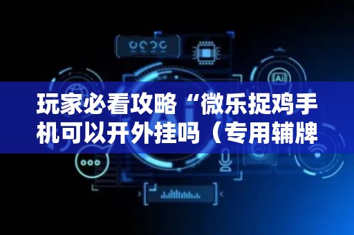 玩家必看攻略“微乐捉鸡手机可以开外挂吗（专用辅牌神器免安装）