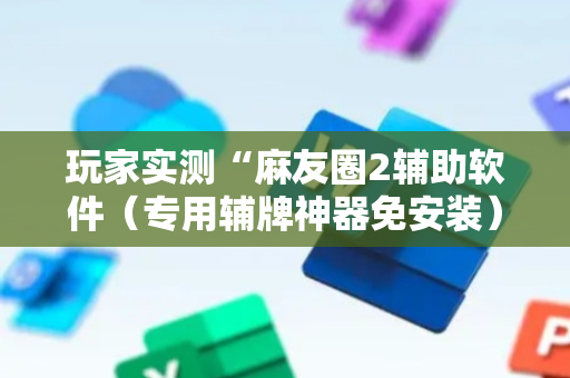 玩家实测“麻友圈2辅助软件（专用辅牌神器免安装）