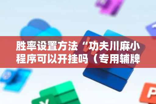 胜率设置方法“功夫川麻小程序可以开挂吗（专用辅牌神器免安装）