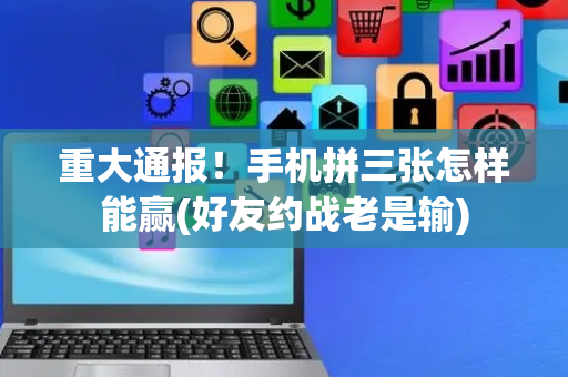 重大通报！手机拼三张怎样能赢(好友约战老是输)