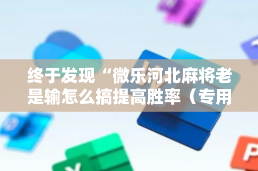 终于发现“微乐河北麻将老是输怎么搞提高胜率（专用辅牌神器免安装）