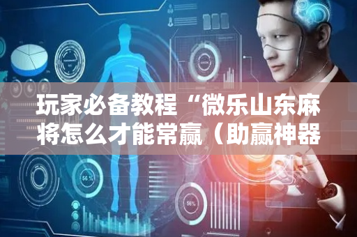 玩家必备教程“微乐山东麻将怎么才能常赢（助赢神器通用版）
