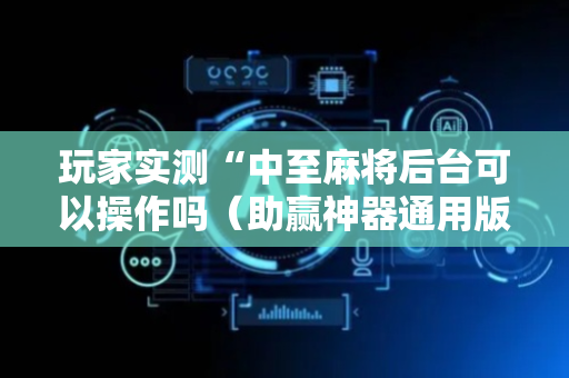 玩家实测“中至麻将后台可以操作吗（助赢神器通用版）