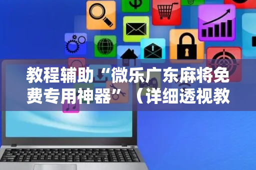 教程辅助“微乐广东麻将免费专用神器”（详细透视教程）-哔哩哔哩