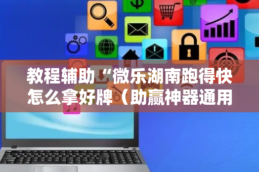 教程辅助“微乐湖南跑得快怎么拿好牌（助赢神器通用版）