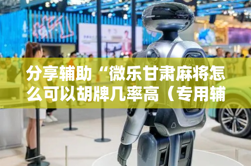 分享辅助“微乐甘肃麻将怎么可以胡牌几率高（专用辅牌神器免安装）