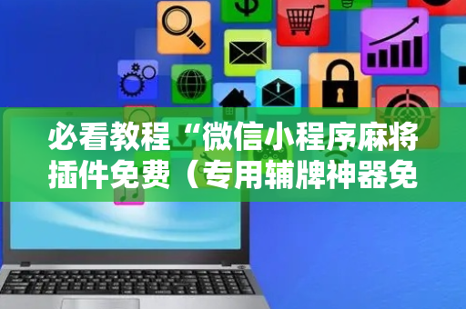 必看教程“微信小程序麻将插件免费（专用辅牌神器免安装）