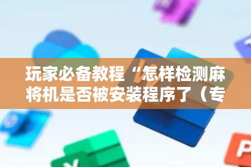 玩家必备教程“怎样检测麻将机是否被安装程序了（专用辅牌神器免安装）